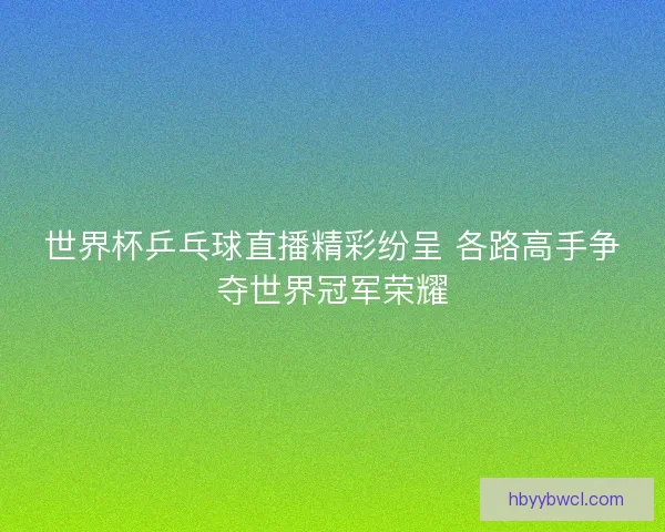 世界杯乒乓球直播精彩纷呈 各路高手争夺世界冠军荣耀