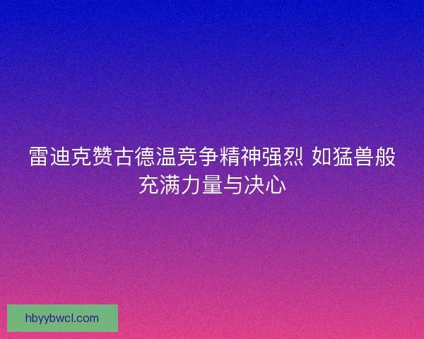 雷迪克赞古德温竞争精神强烈 如猛兽般充满力量与决心