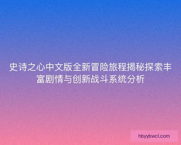 史诗之心中文版全新冒险旅程揭秘探索丰富剧情与创新战斗系统分析