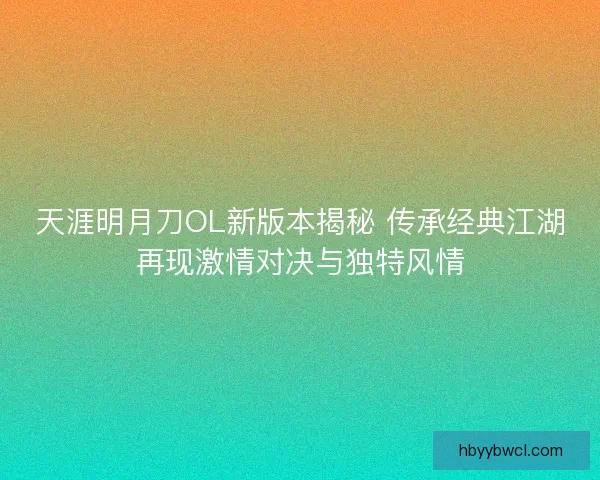 天涯明月刀OL新版本揭秘 传承经典江湖再现激情对决与独特风情