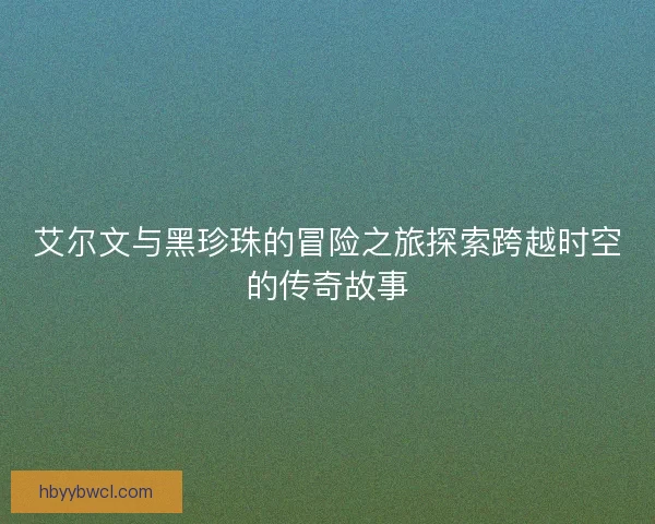 艾尔文与黑珍珠的冒险之旅探索跨越时空的传奇故事