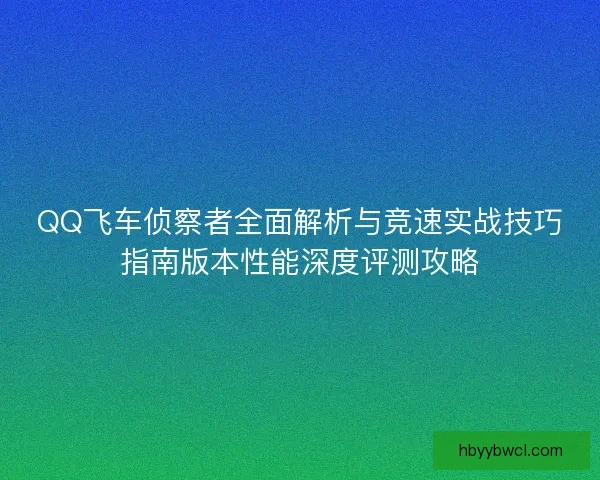 QQ飞车侦察者全面解析与竞速实战技巧指南版本性能深度评测攻略