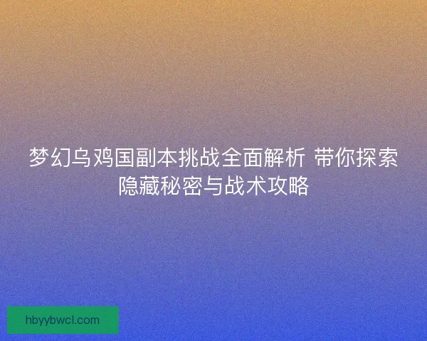 梦幻乌鸡国副本挑战全面解析 带你探索隐藏秘密与战术攻略