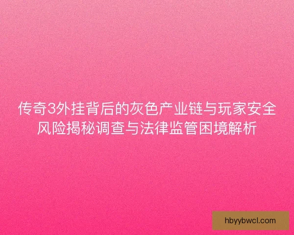 传奇3外挂背后的灰色产业链与玩家安全风险揭秘调查与法律监管困境解析