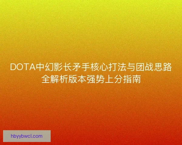 DOTA中幻影长矛手核心打法与团战思路全解析版本强势上分指南