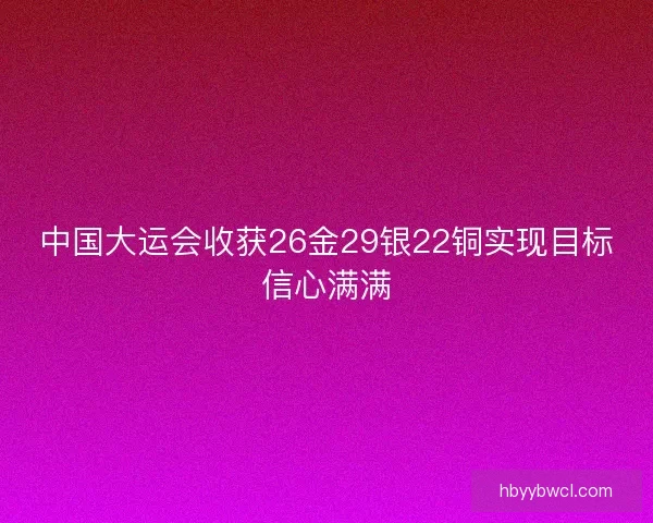 中国大运会收获26金29银22铜实现目标信心满满