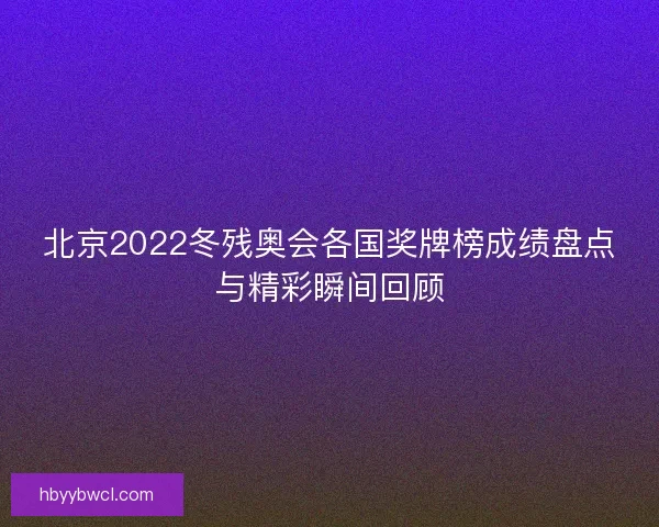 北京2022冬残奥会各国奖牌榜成绩盘点与精彩瞬间回顾