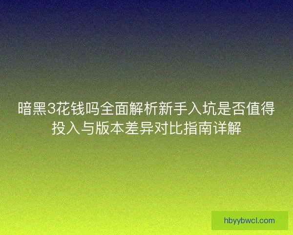 暗黑3花钱吗全面解析新手入坑是否值得投入与版本差异对比指南详解