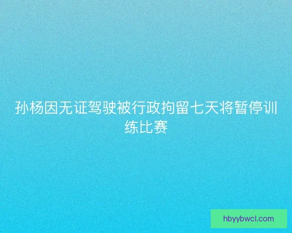孙杨因无证驾驶被行政拘留七天将暂停训练比赛