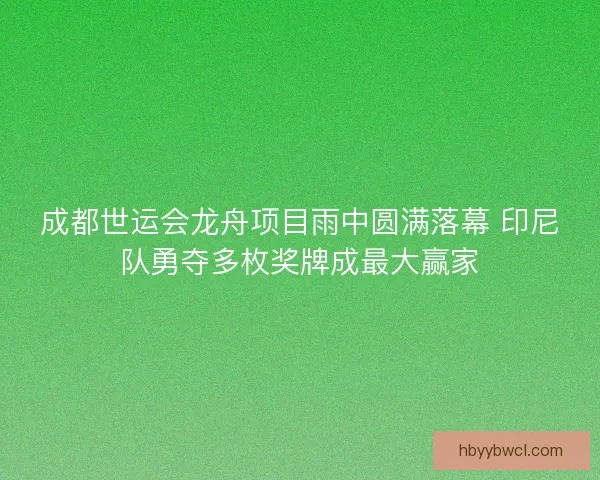 成都世运会龙舟项目雨中圆满落幕 印尼队勇夺多枚奖牌成最大赢家