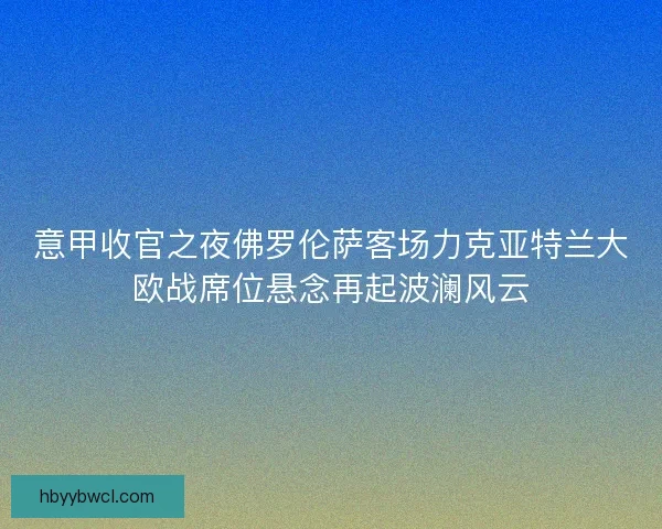 意甲收官之夜佛罗伦萨客场力克亚特兰大欧战席位悬念再起波澜风云
