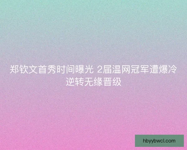 郑钦文首秀时间曝光 2届温网冠军遭爆冷逆转无缘晋级