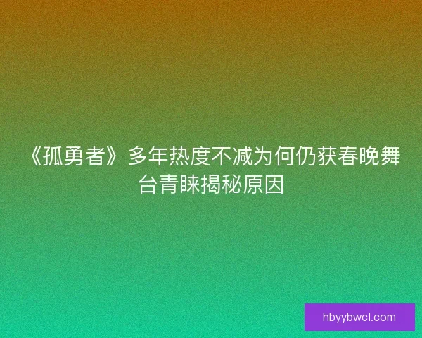 《孤勇者》多年热度不减为何仍获春晚舞台青睐揭秘原因