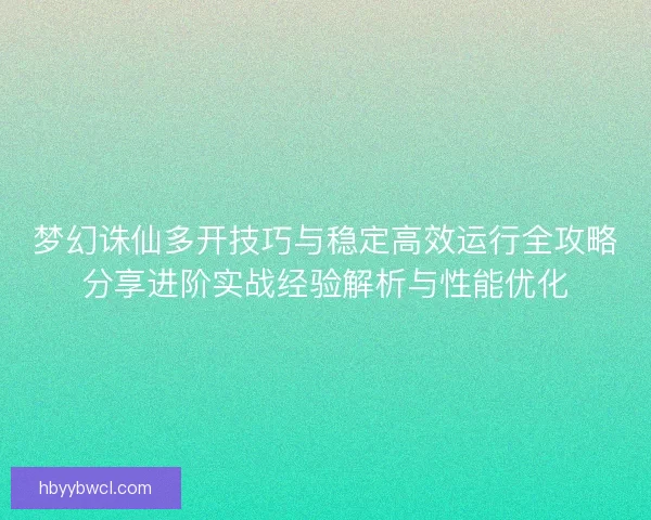 梦幻诛仙多开技巧与稳定高效运行全攻略分享进阶实战经验解析与性能优化